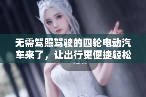 无需驾照驾驶的四轮电动汽车来了，让出行更便捷轻松