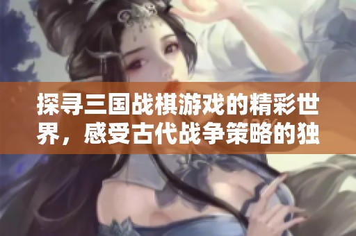 探寻三国战棋游戏的精彩世界，感受古代战争策略的独特魅力