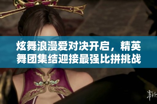 炫舞浪漫爱对决开启，精英舞团集结迎接最强比拼挑战