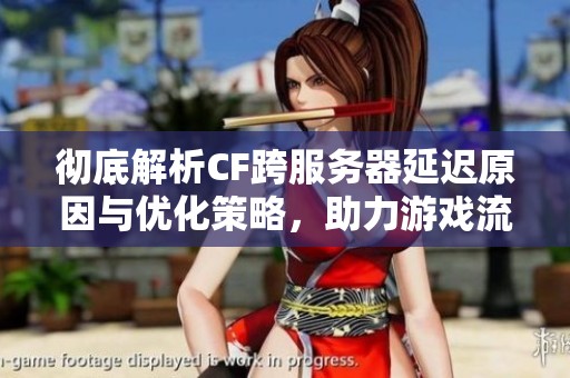 彻底解析CF跨服务器延迟原因与优化策略，助力游戏流畅体验