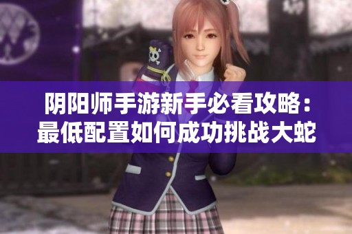 阴阳师手游新手必看攻略：最低配置如何成功挑战大蛇十层