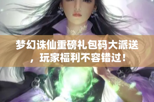 梦幻诛仙重磅礼包码大派送，玩家福利不容错过！