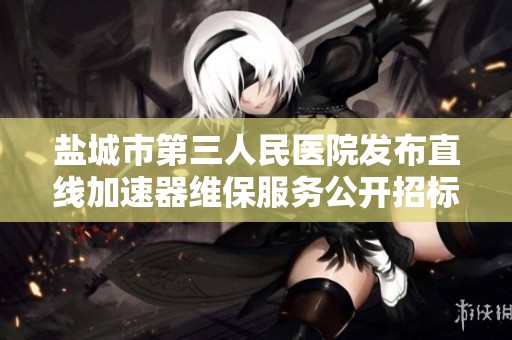 盐城市第三人民医院发布直线加速器维保服务公开招标公告