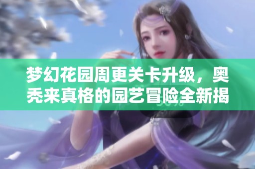 梦幻花园周更关卡升级，奥秃来真格的园艺冒险全新揭秘
