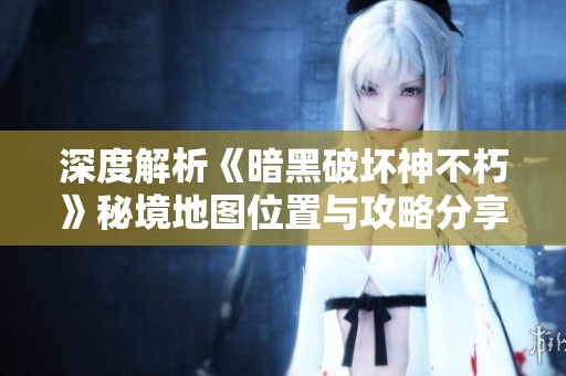深度解析《暗黑破坏神不朽》秘境地图位置与攻略分享