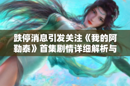 跌停消息引发关注《我的阿勒泰》首集剧情详细解析与分析