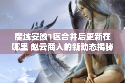 魔域安徽1区合并后更新在哪里 赵云商人的新动态揭秘