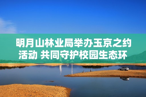 明月山林业局举办玉京之约活动 共同守护校园生态环境