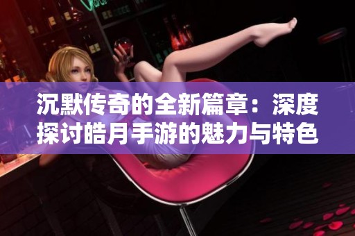 沉默传奇的全新篇章：深度探讨皓月手游的魅力与特色