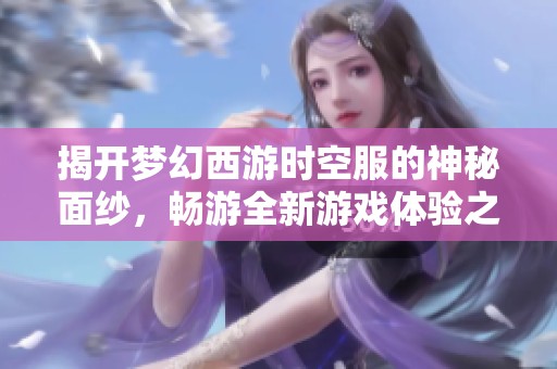 揭开梦幻西游时空服的神秘面纱，畅游全新游戏体验之旅