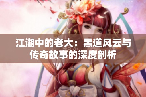 江湖中的老大：黑道风云与传奇故事的深度剖析