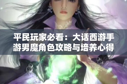 平民玩家必看：大话西游手游男魔角色攻略与培养心得详解