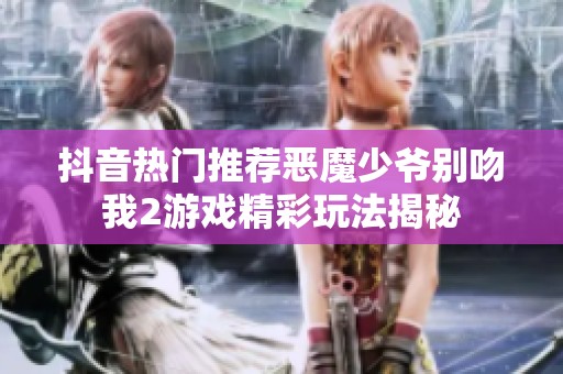 抖音热门推荐恶魔少爷别吻我2游戏精彩玩法揭秘