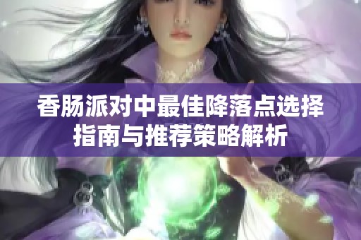 香肠派对中最佳降落点选择指南与推荐策略解析