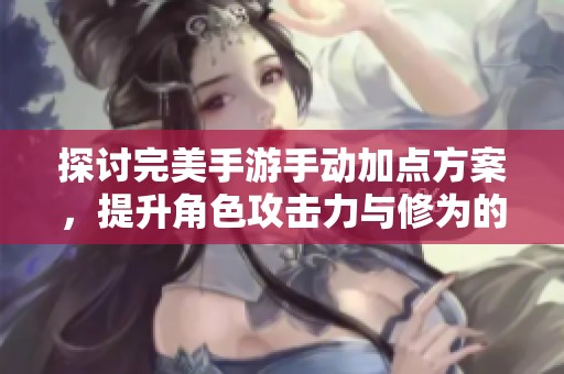 探讨完美手游手动加点方案，提升角色攻击力与修为的最佳方法