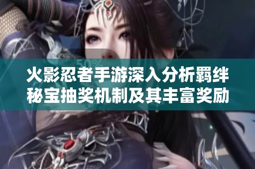 火影忍者手游深入分析羁绊秘宝抽奖机制及其丰富奖励详情