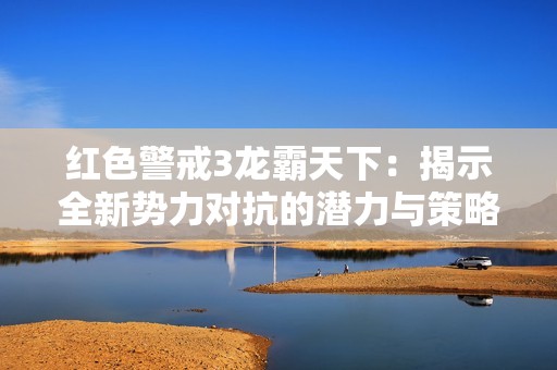 红色警戒3龙霸天下：揭示全新势力对抗的潜力与策略