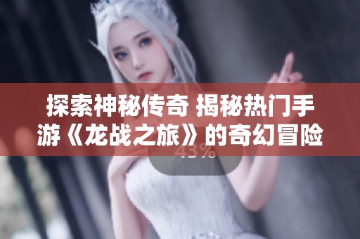 探索神秘传奇 揭秘热门手游《龙战之旅》的奇幻冒险之旅