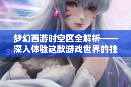 梦幻西游时空区全解析——深入体验这款游戏世界的独特魅力