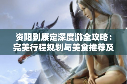 资阳到康定深度游全攻略：完美行程规划与美食推荐及景点必看指南