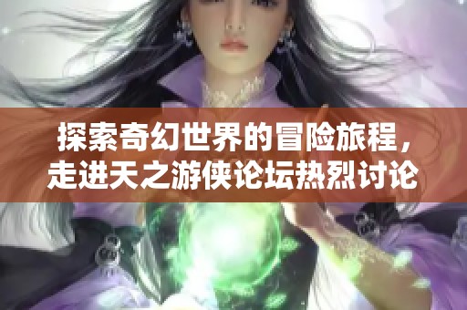 探索奇幻世界的冒险旅程，走进天之游侠论坛热烈讨论的魅力之地