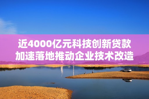 近4000亿元科技创新贷款加速落地推动企业技术改造发展