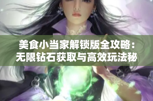 美食小当家解锁版全攻略：无限钻石获取与高效玩法秘籍分享