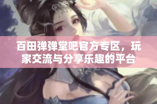 百田弹弹堂吧官方专区，玩家交流与分享乐趣的平台