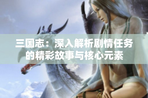 三国志：深入解析剧情任务的精彩故事与核心元素