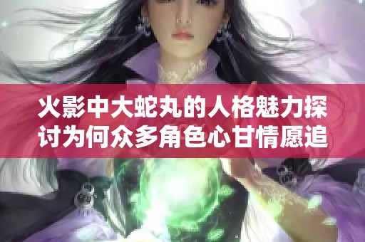 火影中大蛇丸的人格魅力探讨为何众多角色心甘情愿追随他