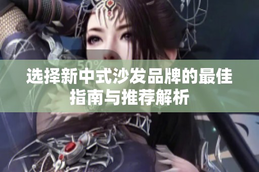 选择新中式沙发品牌的最佳指南与推荐解析