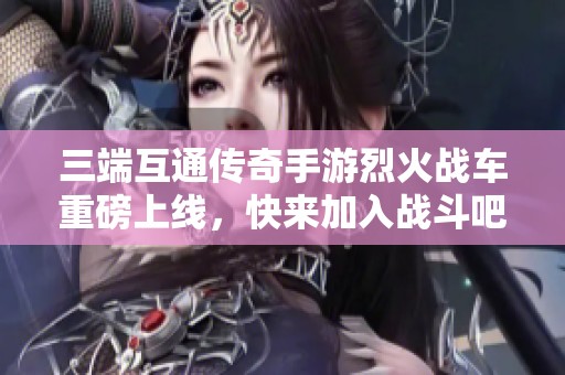 三端互通传奇手游烈火战车重磅上线，快来加入战斗吧!