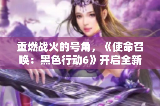 重燃战火的号角，《使命召唤：黑色行动6》开启全新战斗体验！