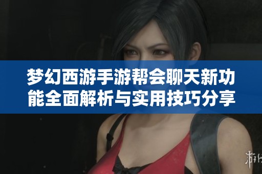 梦幻西游手游帮会聊天新功能全面解析与实用技巧分享