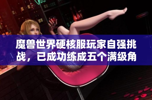 魔兽世界硬核服玩家自强挑战，已成功练成五个满级角色