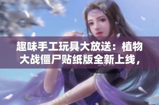 趣味手工玩具大放送：植物大战僵尸贴纸版全新上线，快来体验吧！