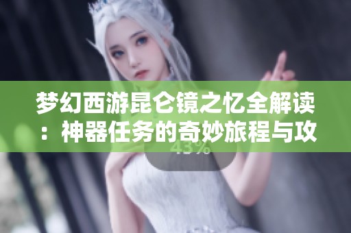 梦幻西游昆仑镜之忆全解读：神器任务的奇妙旅程与攻略分享