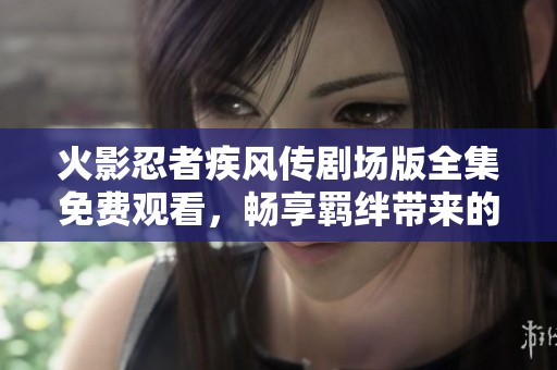 火影忍者疾风传剧场版全集免费观看，畅享羁绊带来的精彩剧情