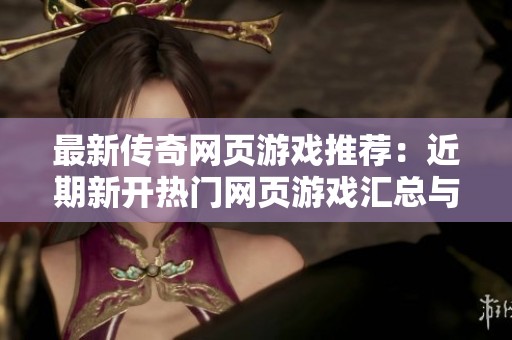 最新传奇网页游戏推荐：近期新开热门网页游戏汇总与评测