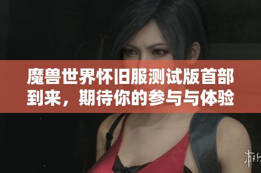 魔兽世界怀旧服测试版首部到来，期待你的参与与体验！