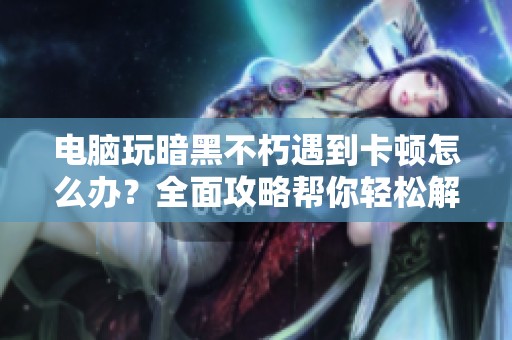 电脑玩暗黑不朽遇到卡顿怎么办？全面攻略帮你轻松解决问题