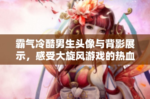 霸气冷酷男生头像与背影展示，感受大旋风游戏的热血魅力