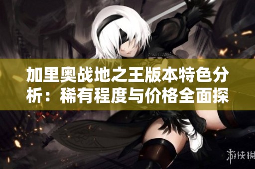 加里奥战地之王版本特色分析：稀有程度与价格全面探讨