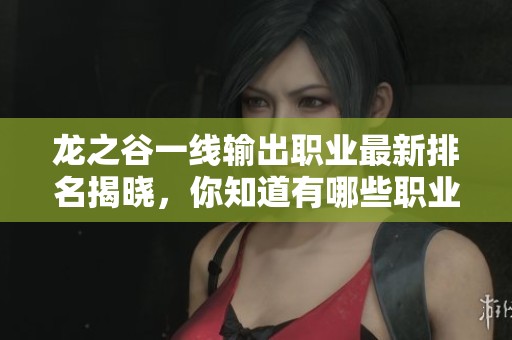 龙之谷一线输出职业最新排名揭晓，你知道有哪些职业吗