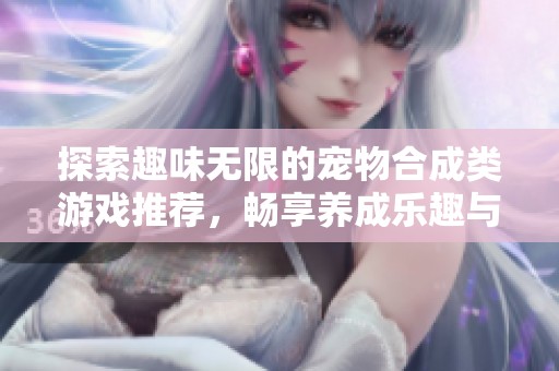 探索趣味无限的宠物合成类游戏推荐，畅享养成乐趣与策略挑战