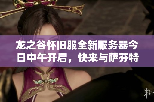 龙之谷怀旧服全新服务器今日中午开启，快来与萨芬特拉并肩冒险！