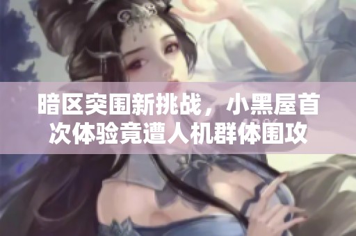 暗区突围新挑战，小黑屋首次体验竟遭人机群体围攻