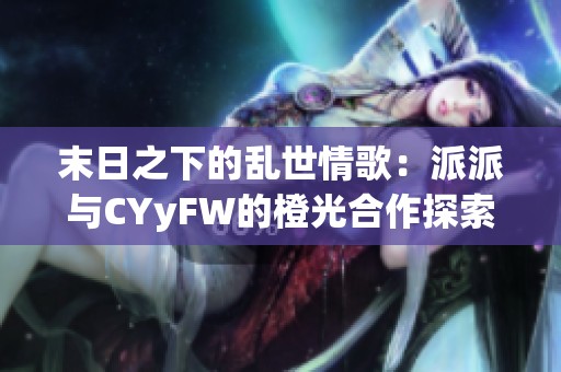 末日之下的乱世情歌：派派与CYyFW的橙光合作探索