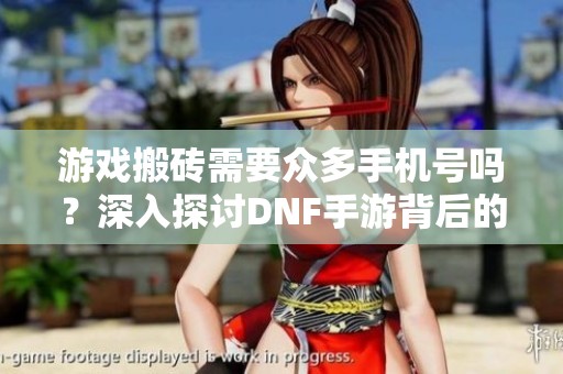 游戏搬砖需要众多手机号吗？深入探讨DNF手游背后的运营现实