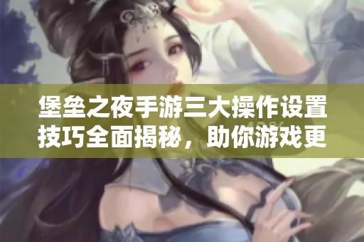 堡垒之夜手游三大操作设置技巧全面揭秘，助你游戏更轻松